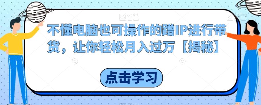 不懂电脑也可操作的蹭IP进行带货，让你轻松月入过万【揭秘】网创吧-网创项目资源站-副业项目-创业项目-搞钱项目网创吧