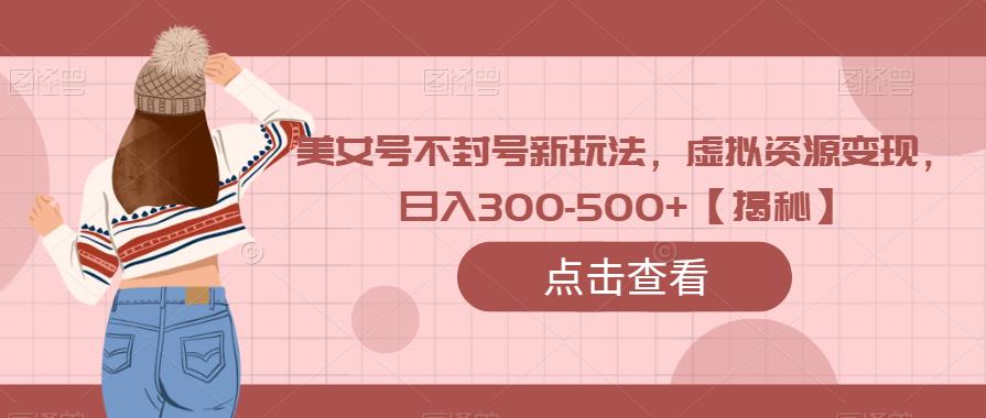 美女号不封号新玩法，虚拟资源变现，日入300-500+【揭秘】网创吧-网创项目资源站-副业项目-创业项目-搞钱项目网创吧