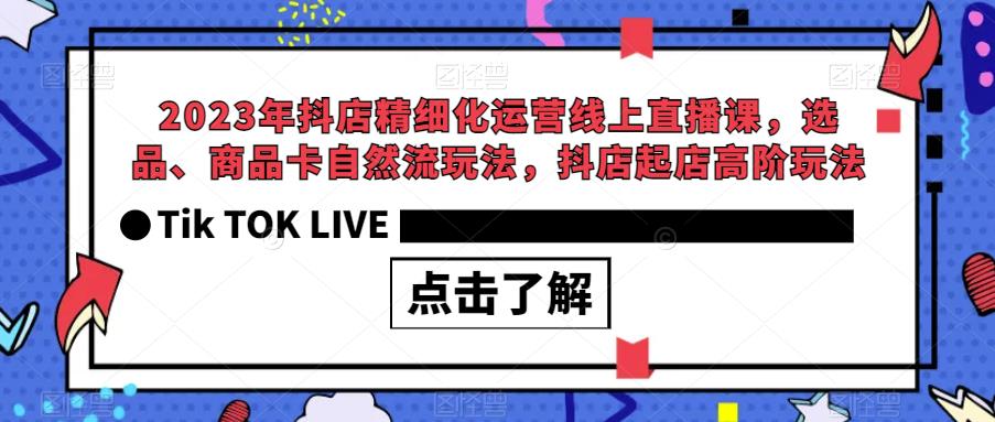 2023年抖店精细化运营线上直播课,选品、商品卡自然流玩法,抖店起店高阶玩法网创吧-网创项目资源站-副业项目-创业项目-搞钱项目网创吧