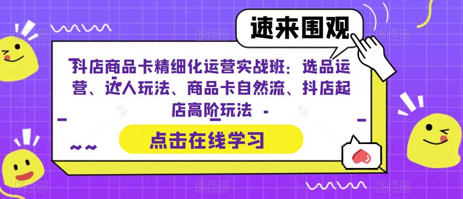 抖店商品卡精细化运营实战班：选品运营、达人玩法、商品卡自然流、抖店起店高阶玩法网创吧-网创项目资源站-副业项目-创业项目-搞钱项目网创吧