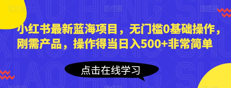 小红书最新蓝海项目，无门槛0基础操作，刚需产品，操作得当日入500+非常简单【揭秘】网创吧-网创项目资源站-副业项目-创业项目-搞钱项目网创吧