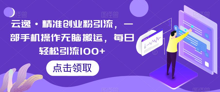 云逸·精准创业粉引流，一部手机操作无脑搬运，每日轻松引流100+网创吧-网创项目资源站-副业项目-创业项目-搞钱项目网创吧