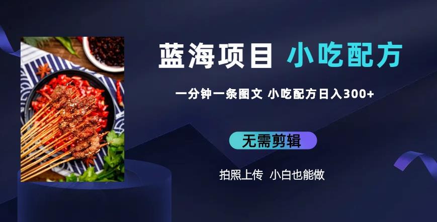 蓝海项目一分钟一条图文作品-日入300+小吃配方项目(附684G小吃配方)网创吧-网创项目资源站-副业项目-创业项目-搞钱项目网创吧