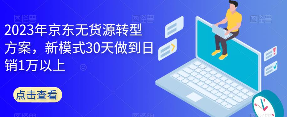 2023年京东无货源转型方案，新模式30天做到日销1万以上网创吧-网创项目资源站-副业项目-创业项目-搞钱项目网创吧