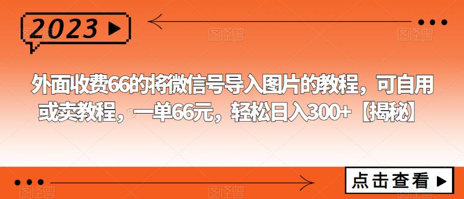 外面收费66的将微信号导入图片的教程，可自用或卖教程，一单66元，轻松日入300+【揭秘】网创吧-网创项目资源站-副业项目-创业项目-搞钱项目网创吧