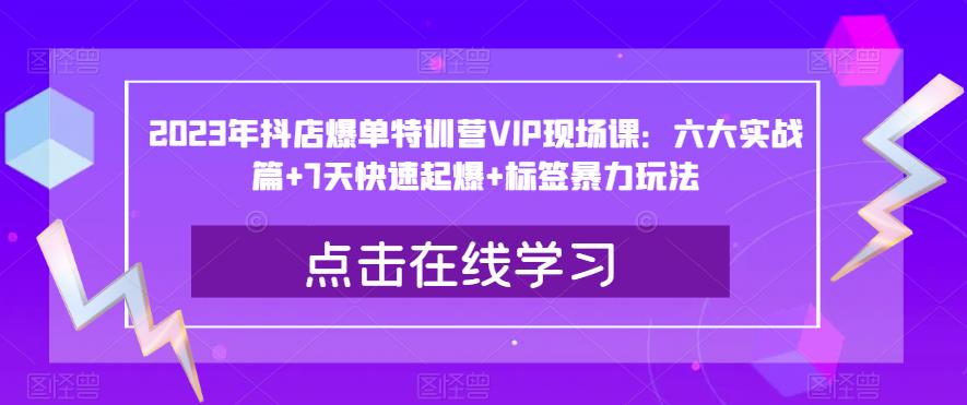 2023年抖店爆单特训营VIP现场课：六大实战篇+7天快速起爆+标签暴力玩法网创吧-网创项目资源站-副业项目-创业项目-搞钱项目网创吧