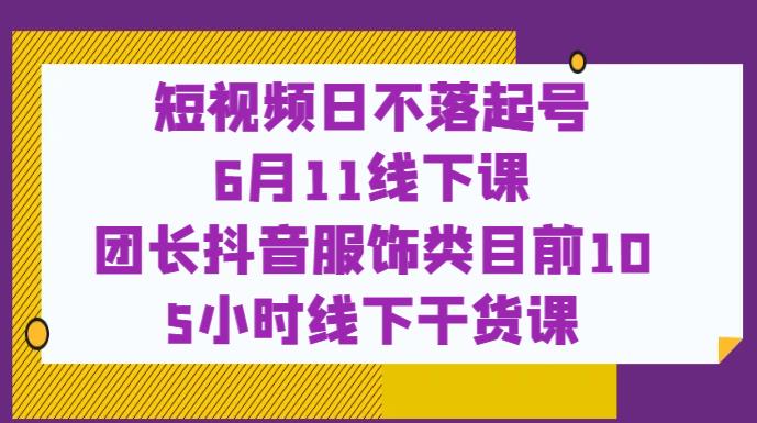 短视频日不落起号【6月11线下课】团长抖音服饰类目前10 5小时线下干货课网创吧-网创项目资源站-副业项目-创业项目-搞钱项目网创吧