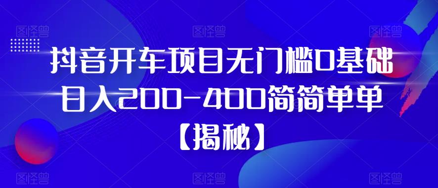 抖音开车项目，无门槛0基础日入200-400简简单单【揭秘】网创吧-网创项目资源站-副业项目-创业项目-搞钱项目网创吧
