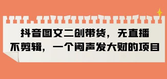 抖音图文二创带货，无直播，不剪辑，一个闷声发大财的项目【揭秘】网创吧-网创项目资源站-副业项目-创业项目-搞钱项目网创吧