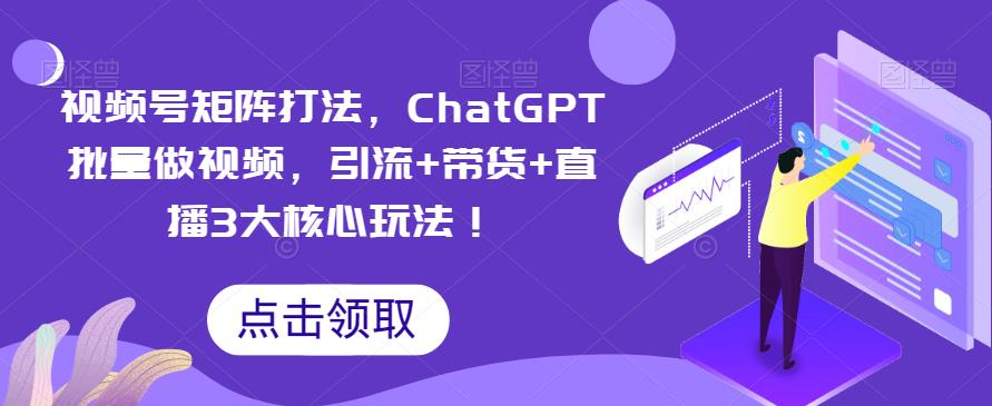 视频号矩阵打法，ChatGPT批量做视频，引流+带货+直播3大核心玩法！网创吧-网创项目资源站-副业项目-创业项目-搞钱项目网创吧