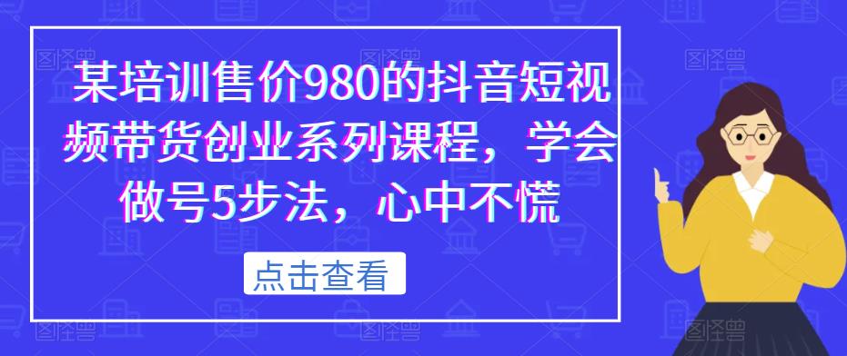某培训售价980的抖音短视频带货创业系列课程，学会做号5步法，心中不慌网创吧-网创项目资源站-副业项目-创业项目-搞钱项目网创吧