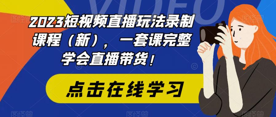 2023短视频直播玩法录制课程（新），一套课完整学会直播带货！网创吧-网创项目资源站-副业项目-创业项目-搞钱项目网创吧