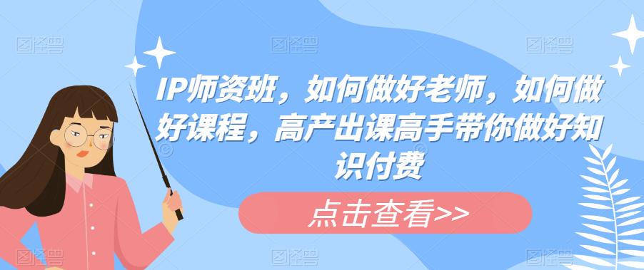 IP师资班，如何做好老师，如何做好课程，高产出课高手带你做好知识付费网创吧-网创项目资源站-副业项目-创业项目-搞钱项目网创吧