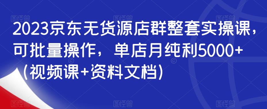 2023京东无货源店群整套实操课，可批量操作，单店月纯利5000+（视频课+资料文档）网创吧-网创项目资源站-副业项目-创业项目-搞钱项目网创吧