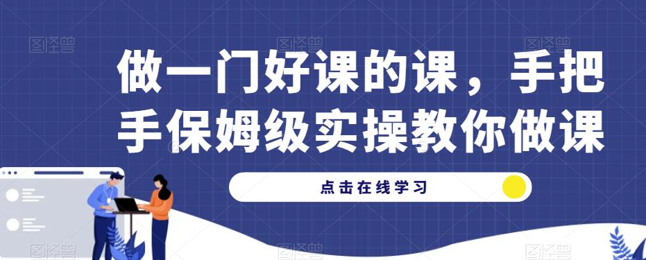 做一门好课的课，手把手保姆级实操教你做课网创吧-网创项目资源站-副业项目-创业项目-搞钱项目网创吧