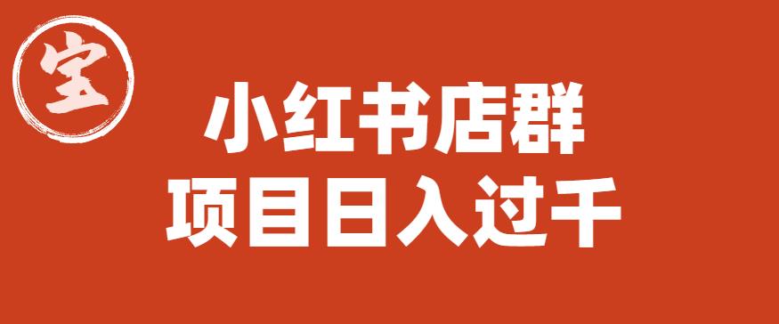 宝哥小红书店群项目，日入过千（图文教程）【揭秘】网创吧-网创项目资源站-副业项目-创业项目-搞钱项目网创吧