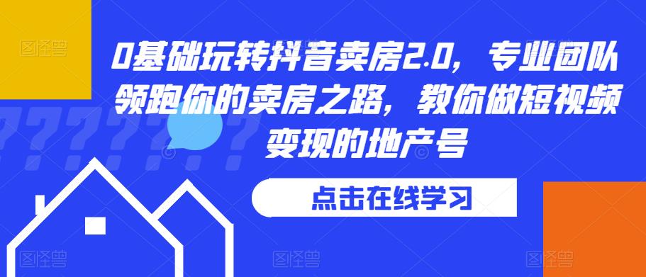 0基础玩转抖音卖房2.0，专业团队领跑你的卖房之路，教你做短视频变现的地产号网创吧-网创项目资源站-副业项目-创业项目-搞钱项目网创吧