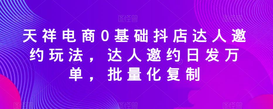 天祥电商0基础抖店达人邀约玩法，达人邀约日发万单，批量化复制网创吧-网创项目资源站-副业项目-创业项目-搞钱项目网创吧