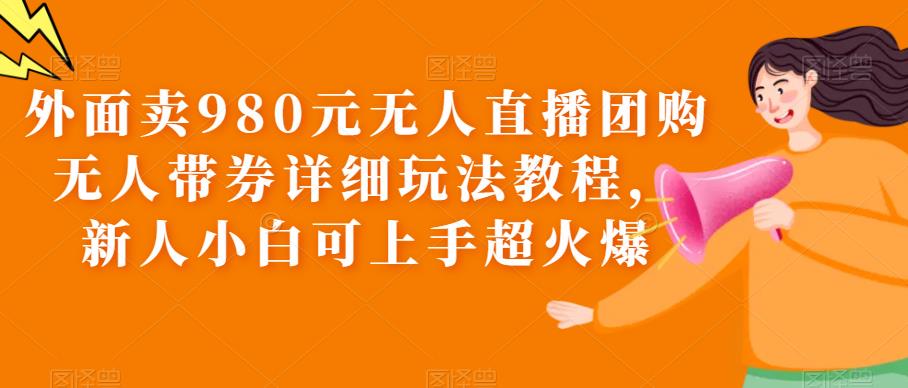外面卖980元无人直播团购无人带券详细玩法教程,新人小白可上手超火爆网创吧-网创项目资源站-副业项目-创业项目-搞钱项目网创吧