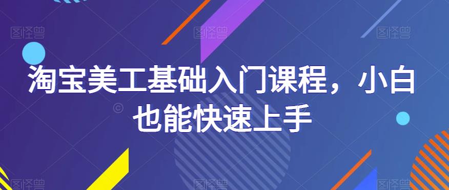 淘宝美工基础入门课程，小白也能快速上手网创吧-网创项目资源站-副业项目-创业项目-搞钱项目网创吧