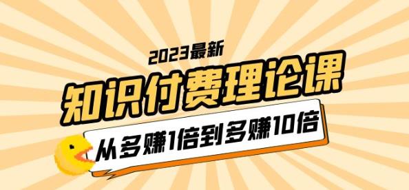 2023知识付费理论课，从多赚1倍到多赚10倍（10节视频课）网创吧-网创项目资源站-副业项目-创业项目-搞钱项目网创吧