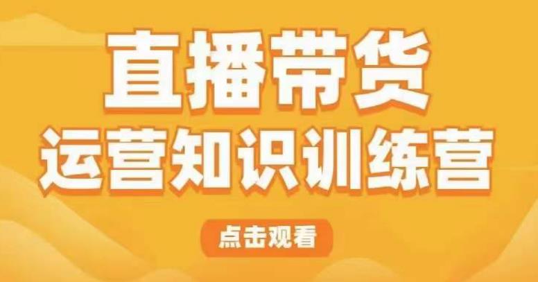 直播带货运营知识训练营，听得懂、用得上、有效果，教你学会直播带货、主播运营，实现0-1的飞跃网创吧-网创项目资源站-副业项目-创业项目-搞钱项目网创吧