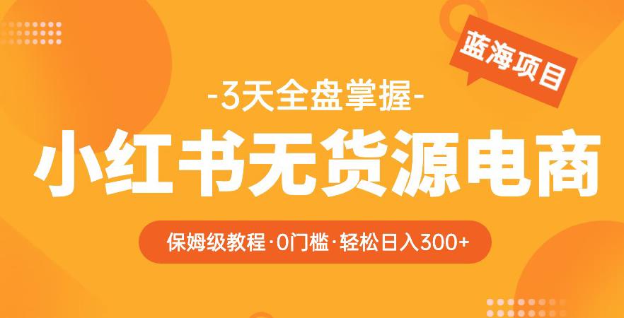 2023【阿本小红书无货源电商训练营】保姆级教程，从0到1，3天全盘掌握，轻松日入300+网创吧-网创项目资源站-副业项目-创业项目-搞钱项目网创吧