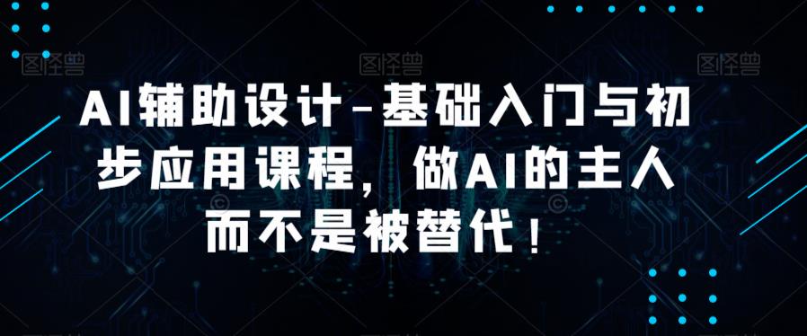 AI辅助设计-基础入门与初步应用课程，做AI的主人而不是被替代【好课】网创吧-网创项目资源站-副业项目-创业项目-搞钱项目网创吧