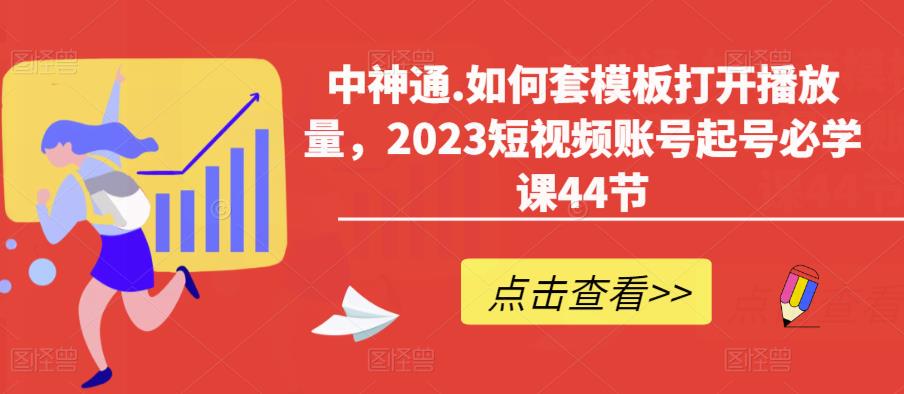 中神通.如何套模板打开播放量，2023短视频账号起号必学课44节（送钩子模板和文档资料）网创吧-网创项目资源站-副业项目-创业项目-搞钱项目网创吧