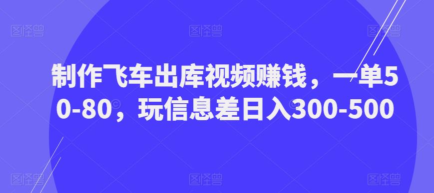 制作飞车出库视频赚钱，一单50-80，玩信息差日入300-500网创吧-网创项目资源站-副业项目-创业项目-搞钱项目网创吧