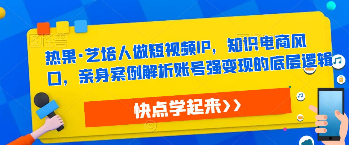 热果·艺培人做短视频IP,知识电商风口,亲身案例解析账号强变现的底层逻辑网创吧-网创项目资源站-副业项目-创业项目-搞钱项目网创吧