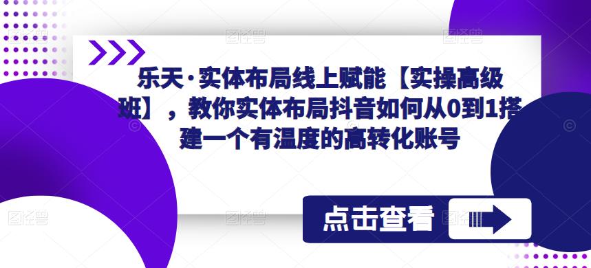 乐天·实体布局线上赋能【实操高级班】，教你实体布局抖音如何从0到1搭建一个有温度的高转化账号网创吧-网创项目资源站-副业项目-创业项目-搞钱项目网创吧