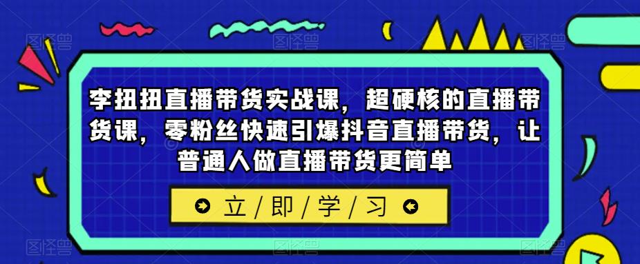 李扭扭直播带货实战课，超硬核的直播带货课，零粉丝快速引爆抖音直播带货，让普通人做直播带货更简单网创吧-网创项目资源站-副业项目-创业项目-搞钱项目网创吧