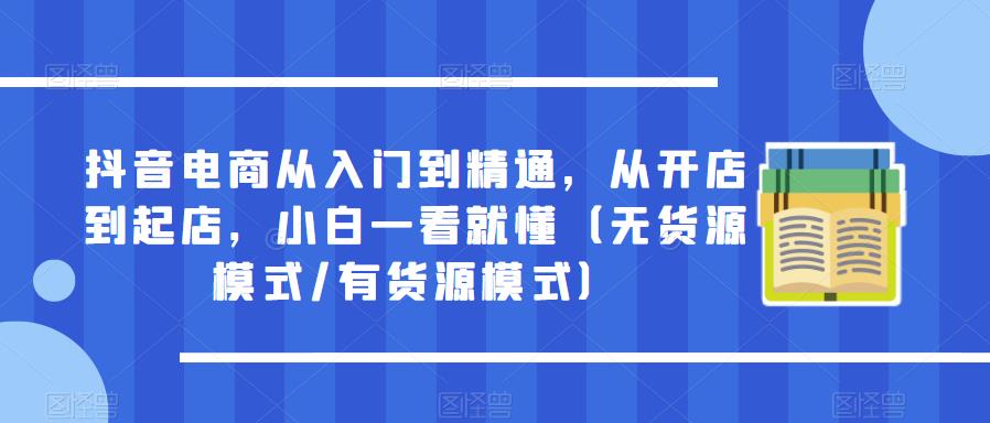 抖音电商从入门到精通，从开店到起店，小白一看就懂（无货源模式/有货源模式）网创吧-网创项目资源站-副业项目-创业项目-搞钱项目网创吧