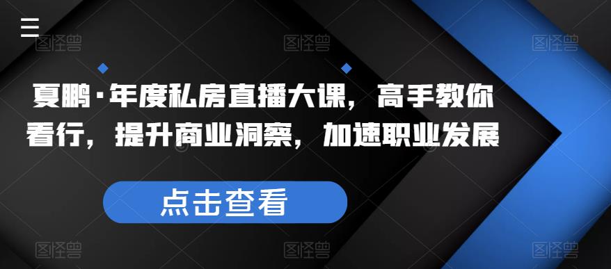 夏鹏·年度私房直播大课，高手教你看行，提升商业洞察，加速职业发展网创吧-网创项目资源站-副业项目-创业项目-搞钱项目网创吧