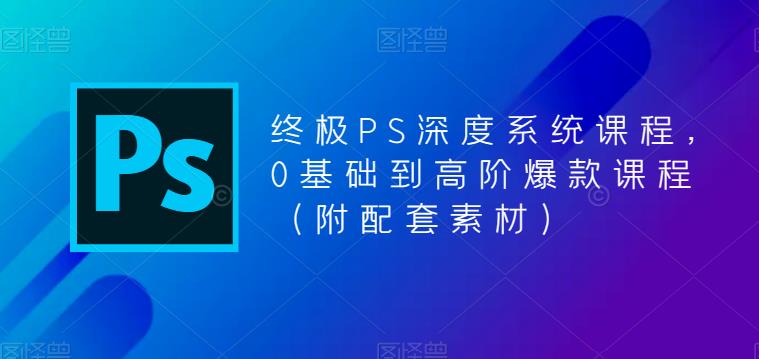 终极PS深度系统课程，0基础到高阶爆款课程（附配套素材）网创吧-网创项目资源站-副业项目-创业项目-搞钱项目网创吧