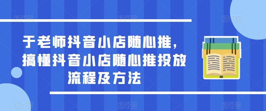 于老师抖音小店随心推，搞懂抖音小店随心推投放流程及方法网创吧-网创项目资源站-副业项目-创业项目-搞钱项目网创吧