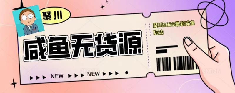 聚川2023闲鱼无货源最新经典玩法：基础认知+爆款闲鱼选品+快速找到货源网创吧-网创项目资源站-副业项目-创业项目-搞钱项目网创吧