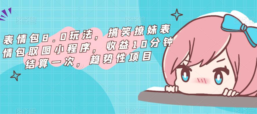 表情包8.0玩法，搞笑撩妹表情包取图小程序，收益10分钟结算一次，趋势性项目网创吧-网创项目资源站-副业项目-创业项目-搞钱项目网创吧