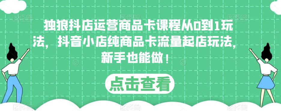 独狼抖店运营商品卡课程从0到1玩法，抖音小店纯商品卡流量起店玩法，新手也能做！网创吧-网创项目资源站-副业项目-创业项目-搞钱项目网创吧