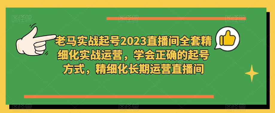 老马实战起号2023直播间全套精细化实战运营，学会正确的起号方式，精细化长期运营直播间网创吧-网创项目资源站-副业项目-创业项目-搞钱项目网创吧