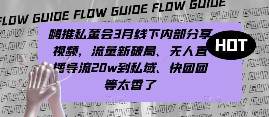 嗨推私董会3月线下内部分享视频，流量新破局、无人直播导流20w到私域、快团团等太香了网创吧-网创项目资源站-副业项目-创业项目-搞钱项目网创吧
