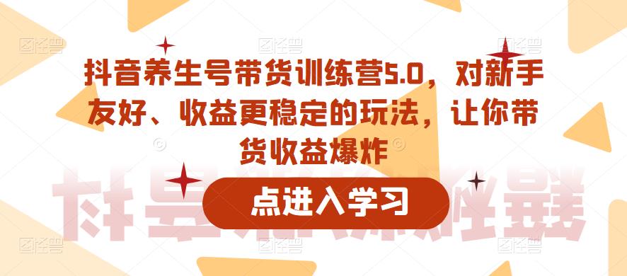 抖音养生号带货训练营5.0，对新手友好、收益更稳定的玩法，让你带货收益爆炸网创吧-网创项目资源站-副业项目-创业项目-搞钱项目网创吧