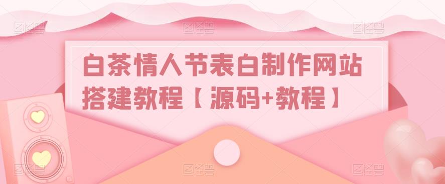 白茶情人节表白制作网站搭建教程【源码+教程】网创吧-网创项目资源站-副业项目-创业项目-搞钱项目网创吧