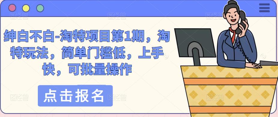 绅白不白-淘特项目第1期，淘特玩法，简单门槛低，上手快，可批量操作网创吧-网创项目资源站-副业项目-创业项目-搞钱项目网创吧