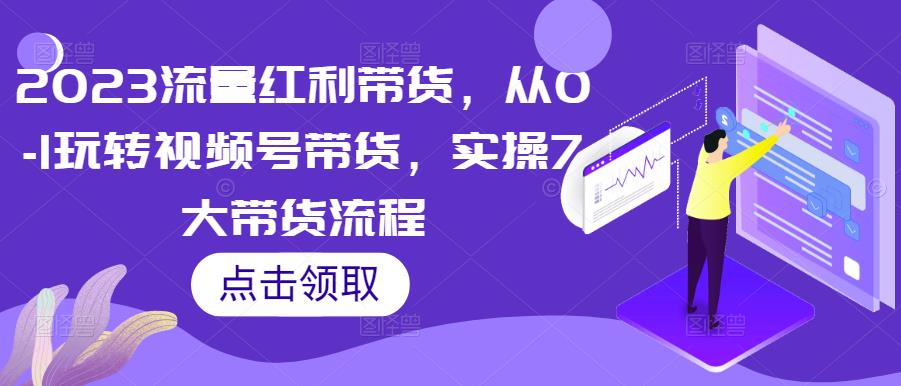 2023流量红利带货，从0-1玩转视频号带货，实操7大带货流程网创吧-网创项目资源站-副业项目-创业项目-搞钱项目网创吧