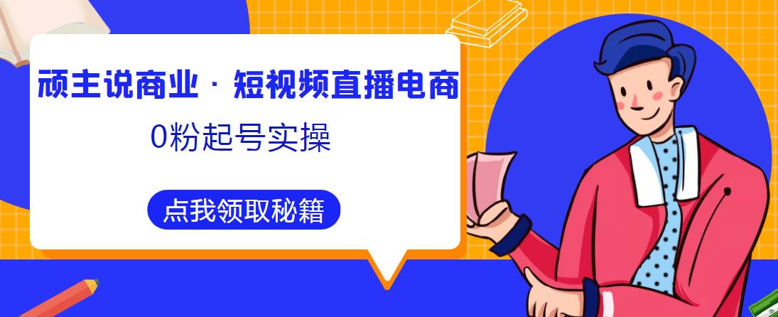 顽主说商业·短视频直播电商0粉起号实操，超800分钟超强实操干活，高效时间、快速落地拿成果网创吧-网创项目资源站-副业项目-创业项目-搞钱项目网创吧