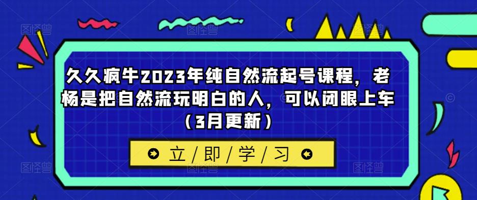 久久疯牛2023年纯自然流起号课程，老杨是把自然流玩明白的人，可以闭眼上车（3月更新）网创吧-网创项目资源站-副业项目-创业项目-搞钱项目网创吧