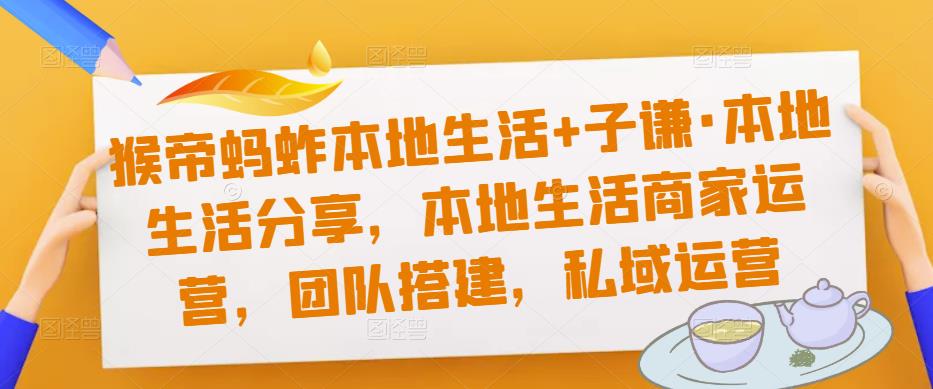 猴帝蚂蚱本地生活+子谦·本地生活分享，本地生活商家运营，团队搭建，私域运营网创吧-网创项目资源站-副业项目-创业项目-搞钱项目网创吧