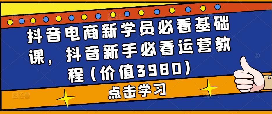 抖音电商新学员必看基础课，抖音新手必看运营教程(价值3980)网创吧-网创项目资源站-副业项目-创业项目-搞钱项目网创吧